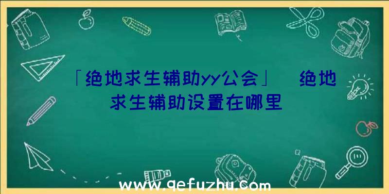 「绝地求生辅助yy公会」|绝地求生辅助设置在哪里